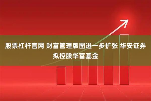 股票杠杆官网 财富管理版图进一步扩张 华安证券拟控股华富基金