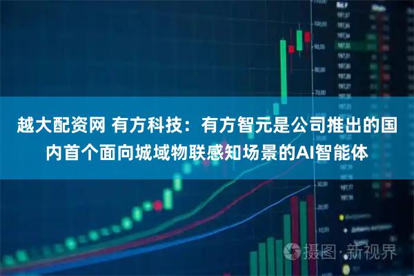 越大配资网 有方科技：有方智元是公司推出的国内首个面向城域物联感知场景的AI智能体