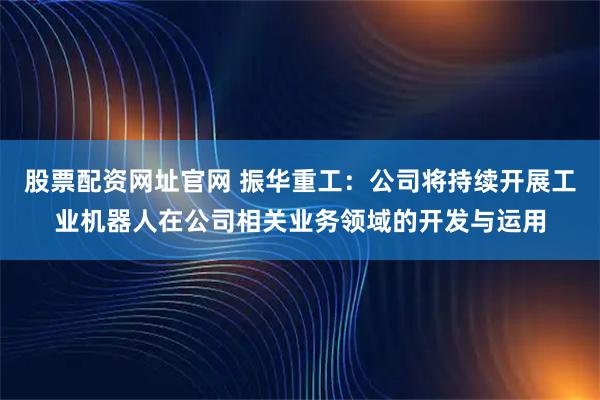 股票配资网址官网 振华重工：公司将持续开展工业机器人在公司相关业务领域的开发与运用