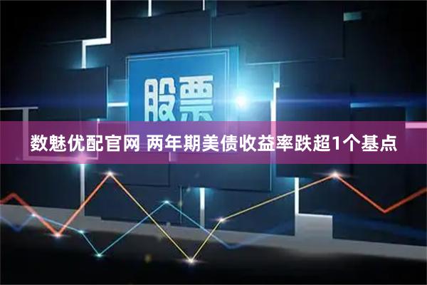 数魅优配官网 两年期美债收益率跌超1个基点