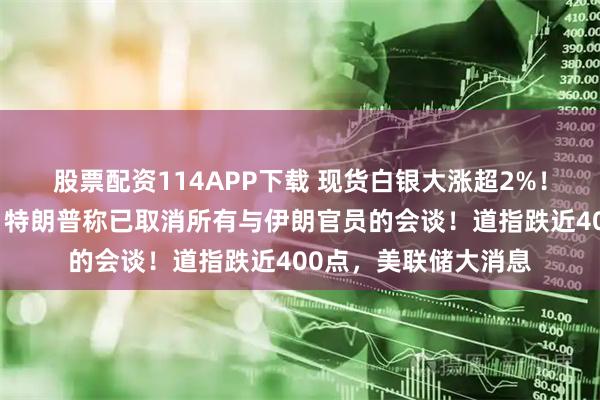 股票配资114APP下载 现货白银大涨超2%！地缘局势提振油价，特朗普称已取消所有与伊朗官员的会谈！道指跌近400点，美联储大消息