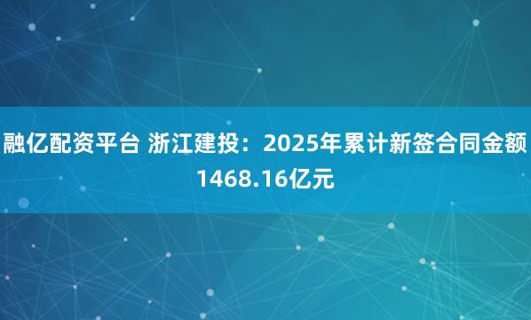 融亿配资平台 浙江建投：2025年累计新签合同金额1468.16亿元