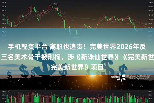 手机配资平台 离职也追责！完美世界2026年反腐首案：三名美术骨干被刑拘，涉《新诛仙世界》《完美新世界》项目