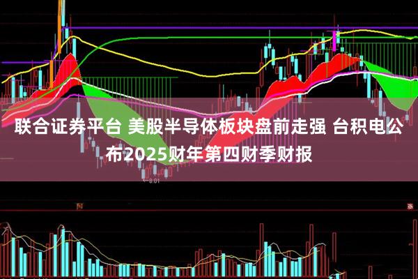 联合证券平台 美股半导体板块盘前走强 台积电公布2025财年第四财季财报