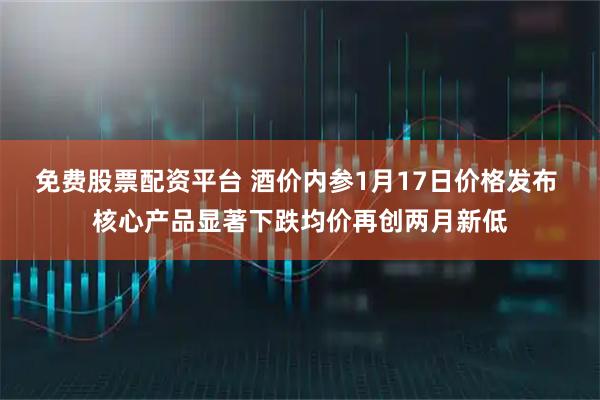 免费股票配资平台 酒价内参1月17日价格发布 核心产品显著下跌均价再创两月新低