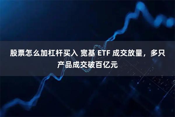 股票怎么加杠杆买入 宽基 ETF 成交放量，多只产品成交破百亿元
