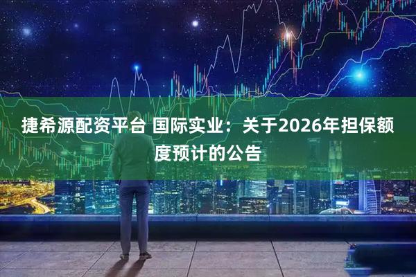 捷希源配资平台 国际实业：关于2026年担保额度预计的公告