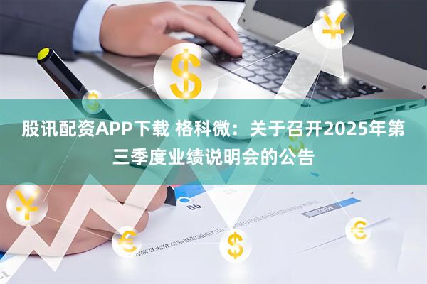 股讯配资APP下载 格科微：关于召开2025年第三季度业绩说明会的公告