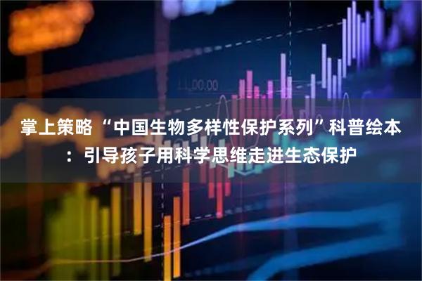 掌上策略 “中国生物多样性保护系列”科普绘本：引导孩子用科学思维走进生态保护