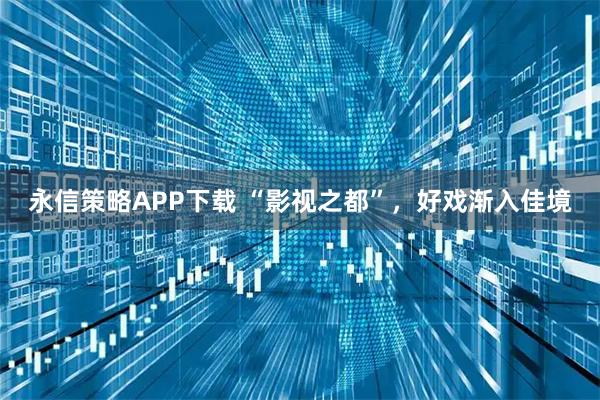 永信策略APP下载 “影视之都”，好戏渐入佳境