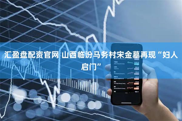 汇盈盘配资官网 山西临汾马务村宋金墓再现“妇人启门”