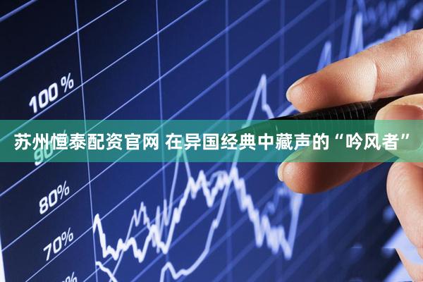 苏州恒泰配资官网 在异国经典中藏声的“吟风者”