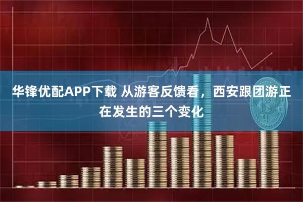华锋优配APP下载 从游客反馈看，西安跟团游正在发生的三个变化