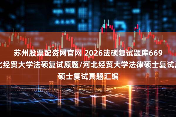 苏州股票配资网官网 2026法硕复试题库669题:河北经贸大学法硕复试原题/河北经贸大学法律硕士复试真题汇编