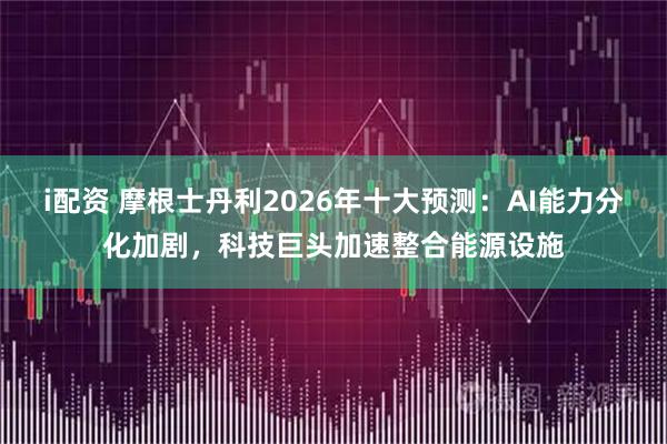 i配资 摩根士丹利2026年十大预测：AI能力分化加剧，科技巨头加速整合能源设施