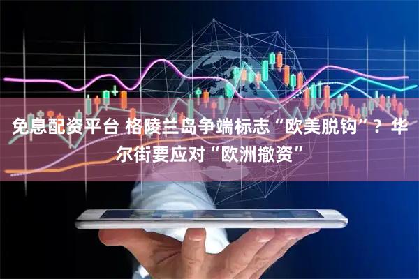 免息配资平台 格陵兰岛争端标志“欧美脱钩”？华尔街要应对“欧洲撤资”