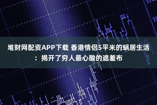 堆财网配资APP下载 香港情侣5平米的蜗居生活：揭开了穷人最心酸的遮羞布