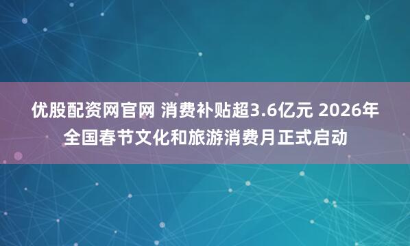 优股配资网官网 消费补贴超3.6亿元 2026年全国春节文化和旅游消费月正式启动
