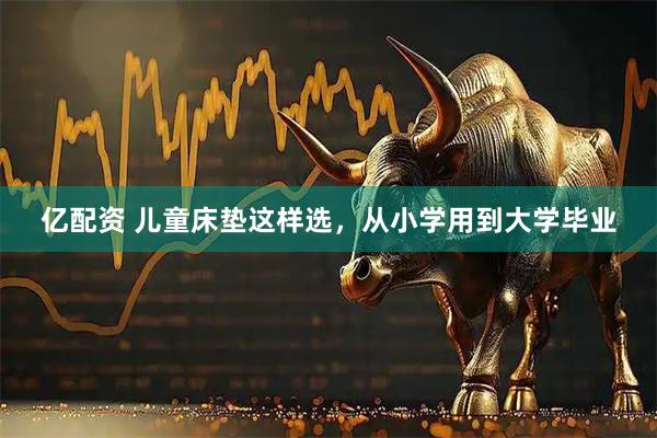 亿配资 儿童床垫这样选，从小学用到大学毕业
