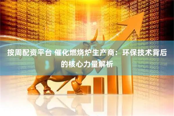 按周配资平台 催化燃烧炉生产商：环保技术背后的核心力量解析