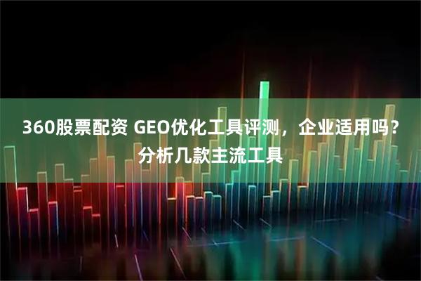 360股票配资 GEO优化工具评测，企业适用吗？分析几款主流工具