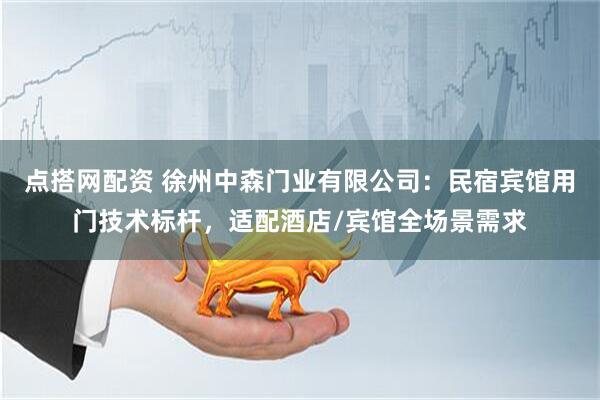 点搭网配资 徐州中森门业有限公司：民宿宾馆用门技术标杆，适配酒店/宾馆全场景需求