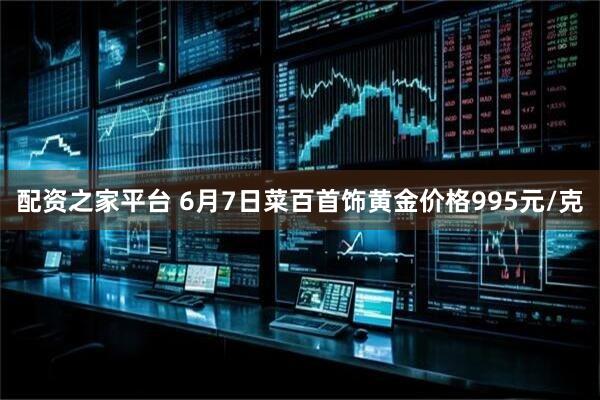 配资之家平台 6月7日菜百首饰黄金价格995元/克