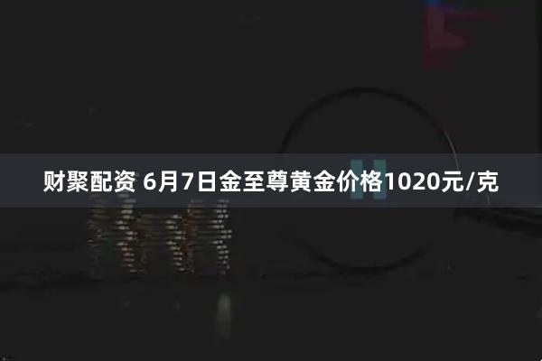 财聚配资 6月7日金至尊黄金价格1020元/克