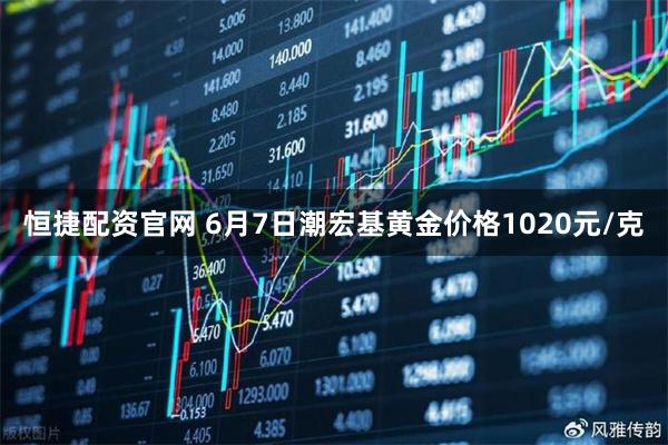 恒捷配资官网 6月7日潮宏基黄金价格1020元/克