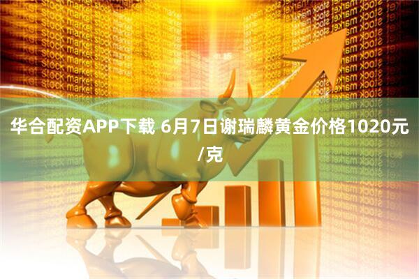 华合配资APP下载 6月7日谢瑞麟黄金价格1020元/克
