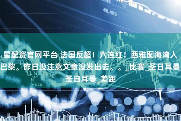 星配资官网平台 法国反超！六连红！西雅图海湾人VS大巴黎。昨日没注意文章没发出去。。_比赛_圣日耳曼_差距
