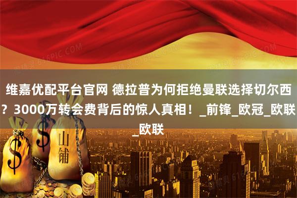 维嘉优配平台官网 德拉普为何拒绝曼联选择切尔西？3000万转会费背后的惊人真相！_前锋_欧冠_欧联