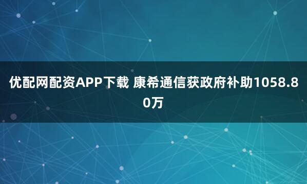 优配网配资APP下载 康希通信获政府补助1058.80万