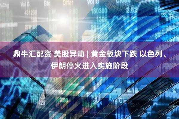 鼎牛汇配资 美股异动 | 黄金板块下跌 以色列、伊朗停火进入实施阶段