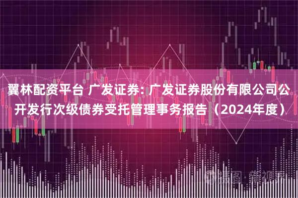 翼林配资平台 广发证券: 广发证券股份有限公司公开发行次级债券受托管理事务报告（2024年度）