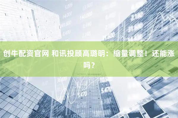 创牛配资官网 和讯投顾高璐明：缩量调整！还能涨吗？