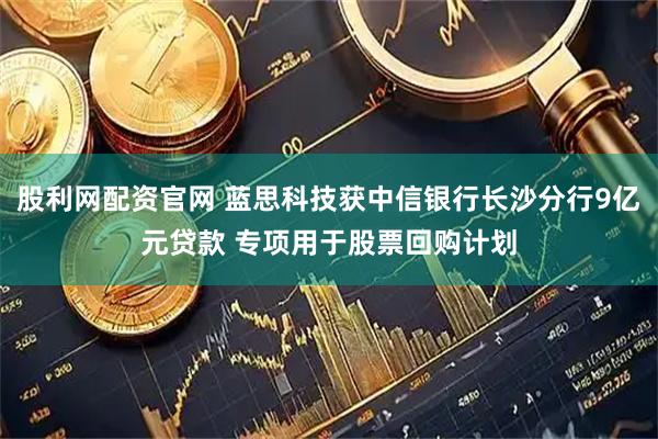 股利网配资官网 蓝思科技获中信银行长沙分行9亿元贷款 专项用于股票回购计划