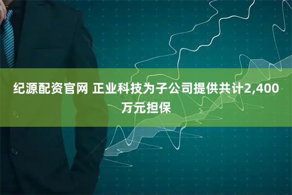 纪源配资官网 正业科技为子公司提供共计2,400万元担保