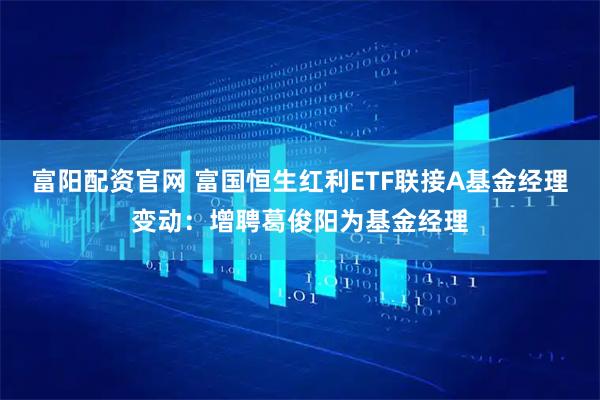 富阳配资官网 富国恒生红利ETF联接A基金经理变动：增聘葛俊阳为基金经理
