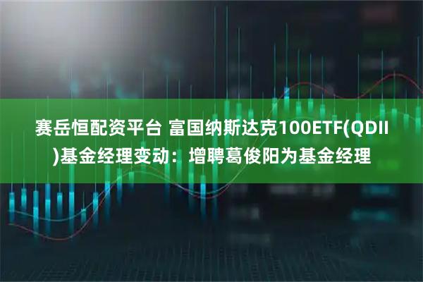 赛岳恒配资平台 富国纳斯达克100ETF(QDII)基金经理变动：增聘葛俊阳为基金经理