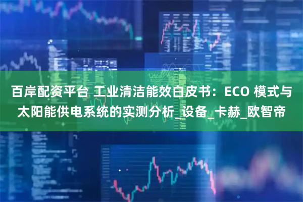百岸配资平台 工业清洁能效白皮书：ECO 模式与太阳能供电系统的实测分析_设备_卡赫_欧智帝
