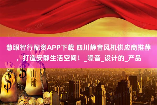 慧眼智行配资APP下载 四川静音风机供应商推荐，打造安静生活空间！_噪音_设计的_产品