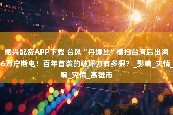 振兴配资APP下载 台风“丹娜丝”横扫台湾后出海：2死66万户断电！百年首袭的破坏力有多狠？_影响_灾情_高雄市