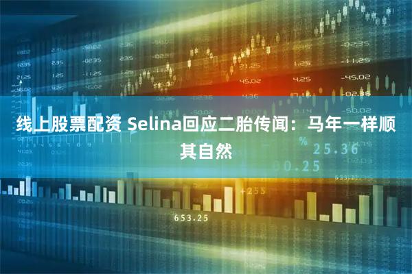 线上股票配资 Selina回应二胎传闻：马年一样顺其自然