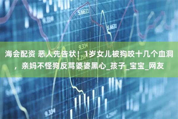 海会配资 恶人先告状!1岁女儿被狗咬十几个血洞,亲妈不怪狗反骂婆婆黑心_孩子_宝宝_网友