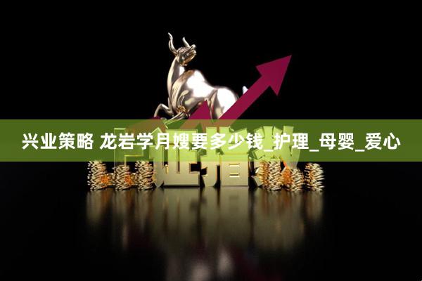 兴业策略 龙岩学月嫂要多少钱_护理_母婴_爱心