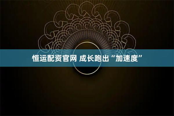恒运配资官网 成长跑出“加速度”