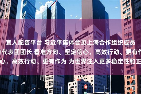 宜人配资平台 习近平集体会见上海合作组织成员国外长理事会会议外方代表团团长 看准方向、坚定信心，高效行动、更有作为 为世界注入更多稳定性和正能量