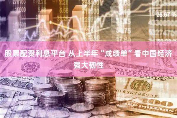 股票配资利息平台 从上半年“成绩单”看中国经济强大韧性