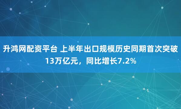 升鸿网配资平台 上半年出口规模历史同期首次突破13万亿元，同比增长7.2%